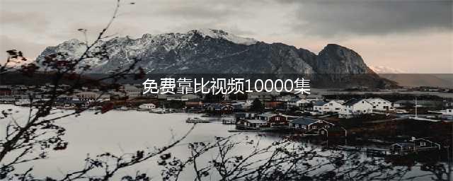 十大免费在线观影网站，让你轻松观看高清大片(免费靠比视频10000集)