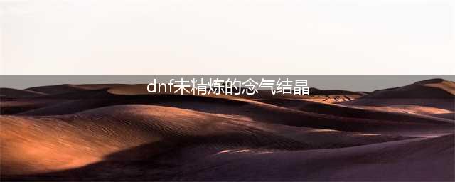 《dnf》未精炼的念气结晶作用是什么 未精炼的念气结晶作用效果一览