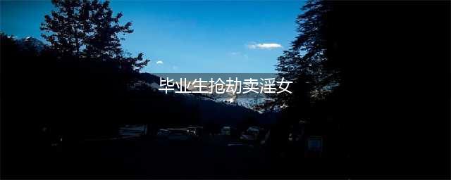 大学毕业生抢劫卖淫女 逃跑途中摔伤致3处骨折(毕业生抢劫卖淫女)