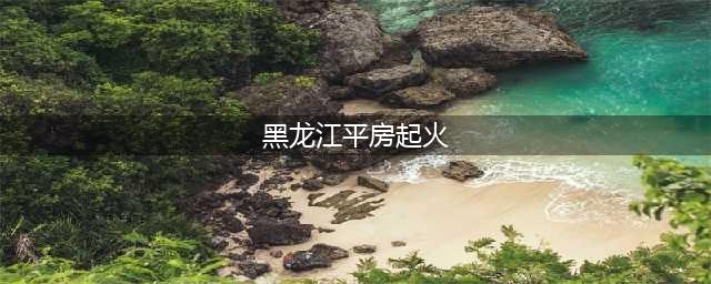 黑龙江平房起火 室内四人两名抢救无效后死亡(图)(黑龙江平房起火)