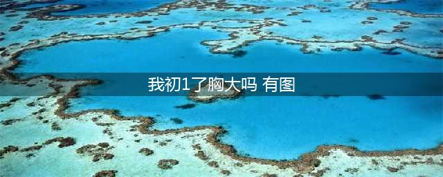 医生，她才小学一年级，胸部怎么就发育了？(我初1了胸大吗 有图)