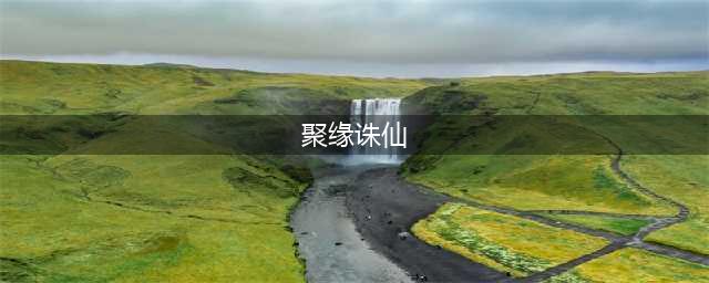 《诛仙》缘聚诛仙活动怎么参加 缘聚诛仙活动玩法及奖励介绍(聚缘诛仙)