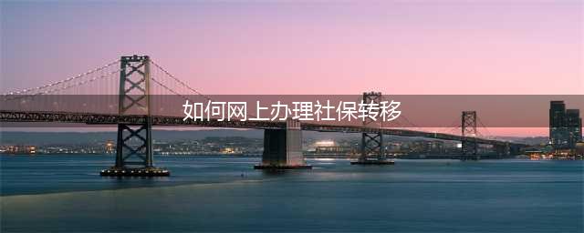 2020年，社保转移可以在网上办理啦~(如何网上办理社保转移)