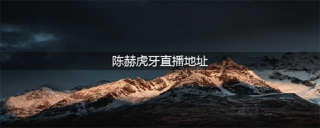 陈赫虎牙tv官方直播地址详情(陈赫虎牙直播地址)