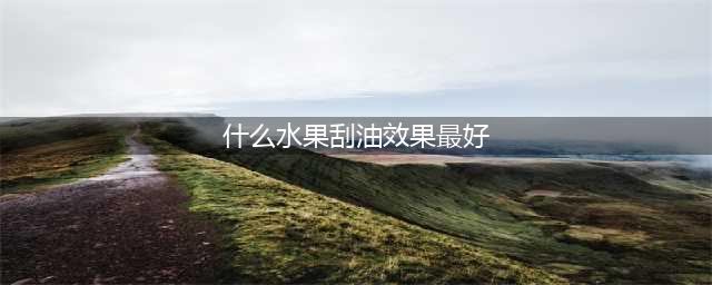 10大最刮油的水果！多吃也不胖！(什么水果刮油效果最好)