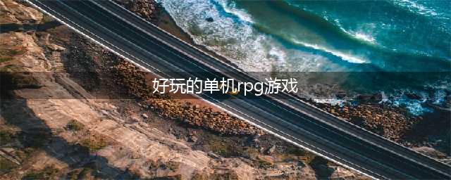单机rpg手游2021排行榜推荐 十大好玩的单机rpg游戏合集(好玩的单机rpg游戏)