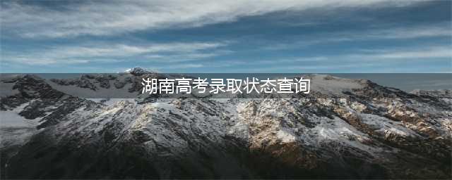@湖南高考生 高考录取状态查询正式开通(湖南高考录取状态查询)