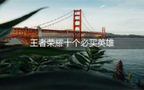 王者荣耀十个必买英雄有哪些 王者荣耀十个必买英雄推荐2022
