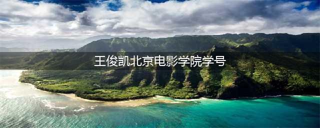 王俊凯 毕业于北京电影学院2017级表演系本科班(王俊凯北京电影学院学号)