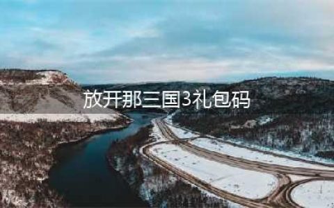 放开那三国3礼包码有哪些 通用礼包兑换码一览