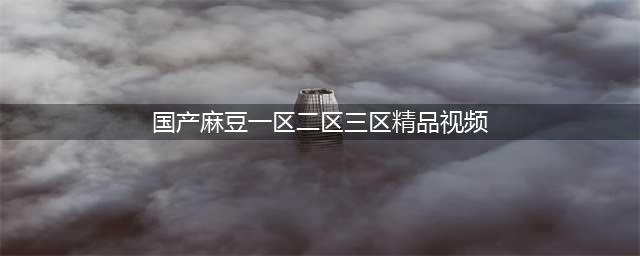 精华液的秘密国产一区二区三区的魅力探索(国产麻豆一区二区三区精品视频)