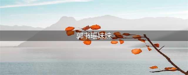 女星郭书瑶亲妹妹曝光，大眼又高颜值，身材比姐姐辣！(郭书瑶妹妹)