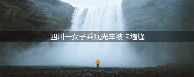 观光车安全警示！女子被卡墙缝，头伸窗外遭遇惊险一幕(四川一女子乘观光车被卡墙缝)
