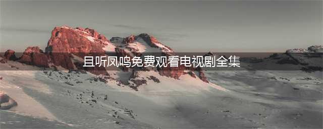 且听凤鸣免费版观看全集 且听凤鸣电视剧完整版无删减播放(且听凤鸣免费观看电视剧全集)