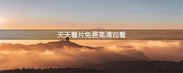 告别烦恼，尽享海量高清影视资源——天天看片(天天看片免费高清观看)