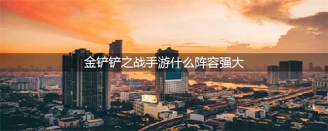 《金铲铲之战》2.13版本里面最厉害最强阵容推荐(金铲铲之战手游什么阵容强大)