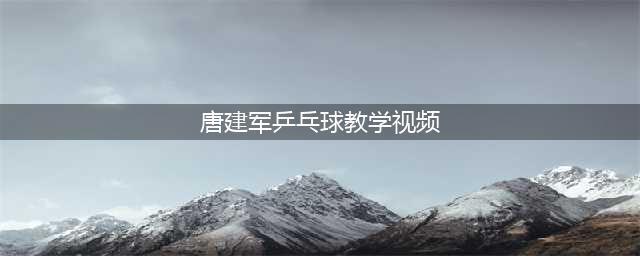看一遍涨一次球，唐建军教你打乒乓教学片【视频】完整版｜附：唐建军十论乒乓球(唐建军乒乓球教学视频)