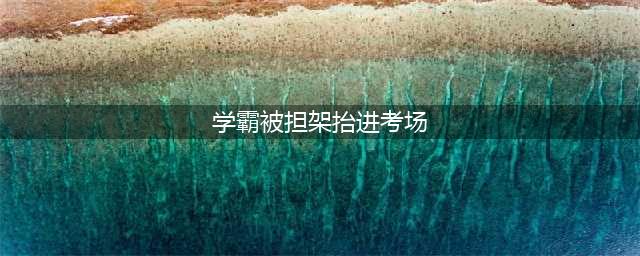 浙江一学霸被担架抬进考场，民警开道、医护坚守成独特“仪式感”(学霸被担架抬进考场)