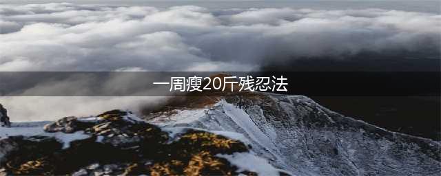 一周瘦20斤的残忍法有哪些？别轻易尝试！(一周瘦20斤残忍法)