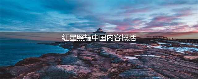 八年级名著阅读《红星照耀中国》章节概括(红星照耀中国内容概括)