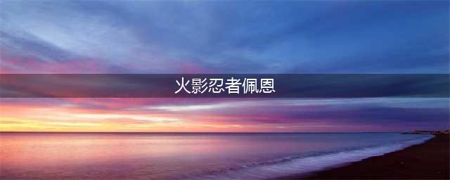 火影忍者天道佩恩超怎么获得 天道佩恩超快速获得方式(火影忍者佩恩)