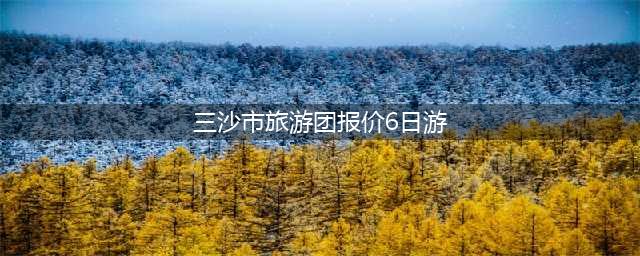 2024三亚去三沙旅游费用价格表，西沙旅游团报价六日游-如何去(三沙市旅游团报价6日游)