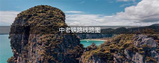 地理视角看中老铁路，配最详路线图！(中老铁路线路图)