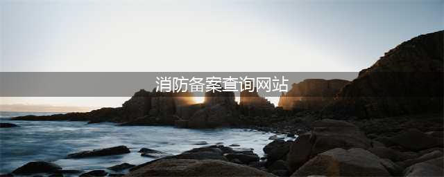 黑龙江省建设工程消防设计审查、验收及备案服务系统（黑龙江消防验收系统）(消防备案查询网站)