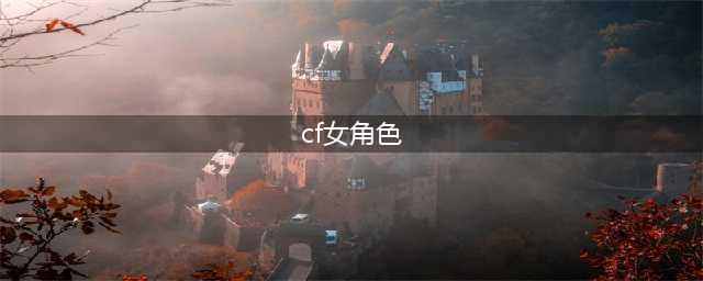 CF女角色大全一览 2022CF女角色大全及名称介绍(cf女角色)