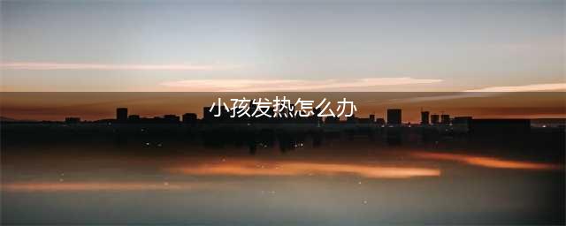 孩子发热怎么办？超全问答教你如何应对(小孩发热怎么办)