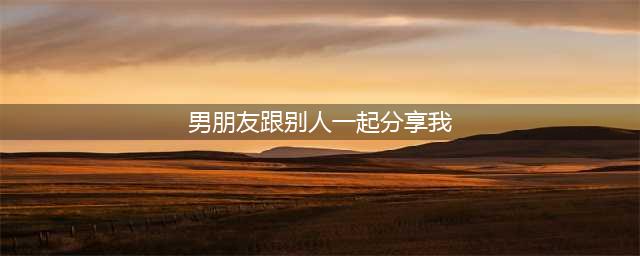 “趁我喝醉和他室友分享我”：渣男能渣到什么程度？(男朋友跟别人一起分享我)