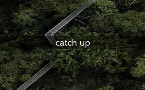 “catch up”可不是“来追我呀！”这些常用口语，千万别再搞错了！(catch up)