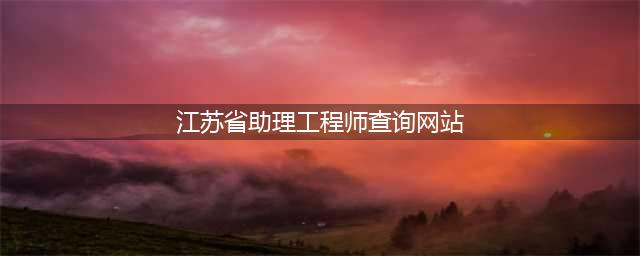 助理工程师在哪里查？(江苏省助理工程师查询网站)