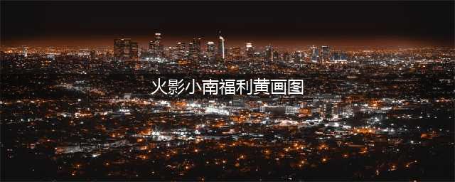 火影忍者中最适合画“本子”的5处剧情，日向雏田已经有人画了(火影小南福利黄画图)
