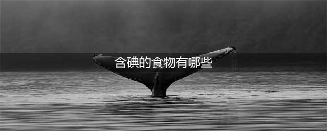 史上最全！49种常见食物含碘量排行榜出炉(含碘的食物有哪些)