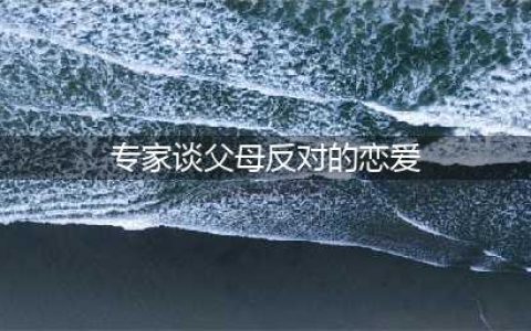 爱情阻碍多？坚持抑或放手，解读父母反对的爱情(专家谈父母反对的恋爱)