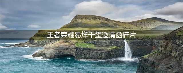 《王者荣耀》三个碎片获取方法位置 易烊千玺邀请函碎片在哪(王者荣耀易烊千玺邀请函碎片)