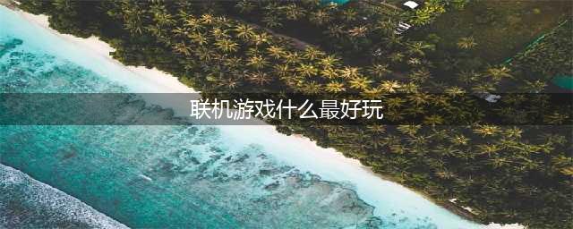 2022有什么联机游戏 十大好玩的联机游戏排行榜(联机游戏什么最好玩)