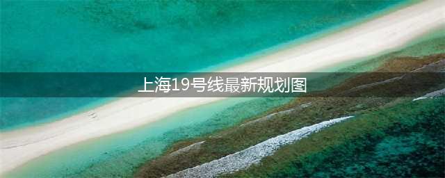 2023最新版！上海地铁交通线路图，地铁线路大全！一文读懂(上海19号线最新规划图)