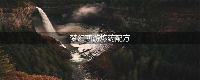《梦幻西游手游》炼药怎么炼 炼药配方大全一览(梦幻西游炼药配方)