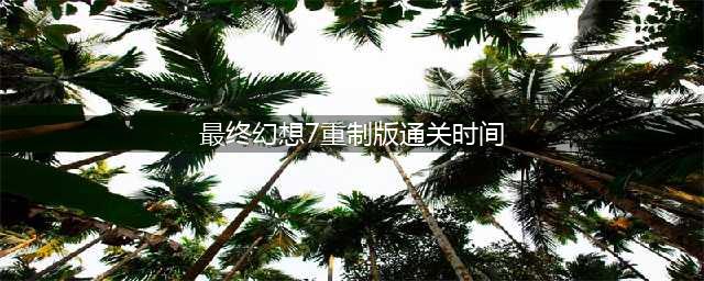 最终幻想7重制版多少小时-最终幻想7重制版通关时间