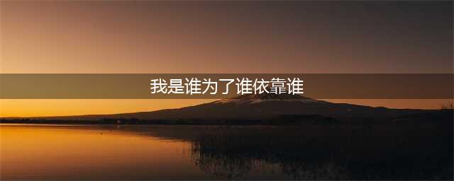 我是谁，为了谁，依靠谁？(我是谁为了谁依靠谁)