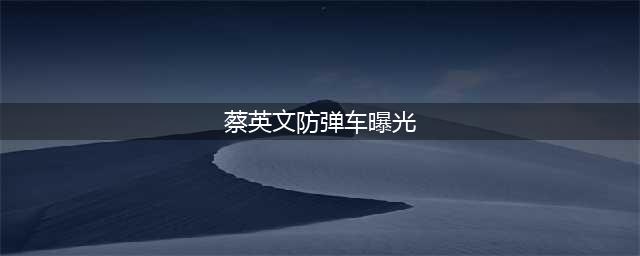 蔡英文防弹车配备曝光:奥迪有史以来最安全的车(蔡英文防弹车曝光)