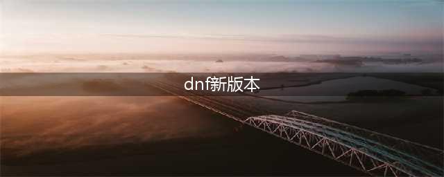 《DNF》7月28日版本更新内容介绍2022(dnf新版本)