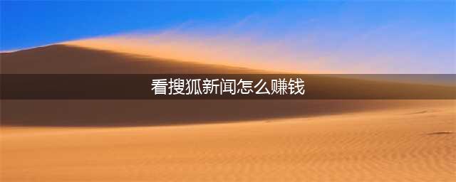 搜狐看新闻赚钱动真格的，日赚100元全攻略(看搜狐新闻怎么赚钱)