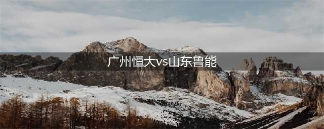 恒大VS鲁能：实力接近的对决，鲁能旧将再次“反戈一击”？(广州恒大vs山东鲁能)