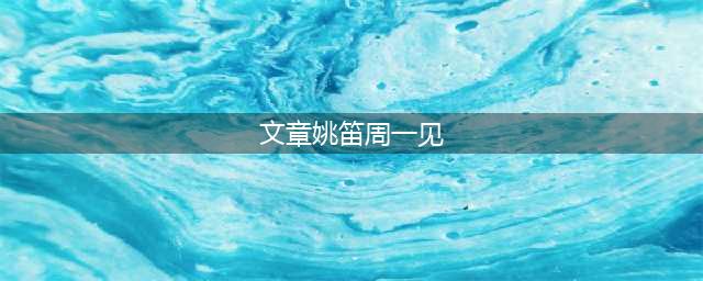 文章姚笛恋情铁证公布 周一见52小时全景回顾(文章姚笛周一见)