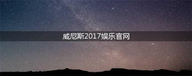 【威 娱乐】威尼斯观影休闲娱乐一体化！倍爽！(威尼斯2017娱乐官网)