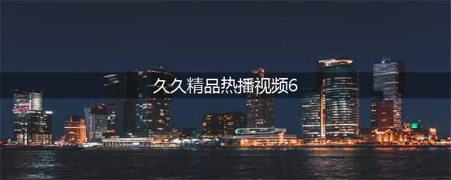 久久久久久久久久久久久久|热门影视|电影,收藏(久久精品热播视频6)