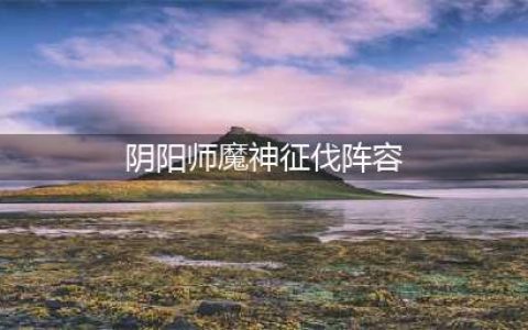 阴阳师魔神征伐阵容怎么搭配 魔神征伐阵容搭配教学